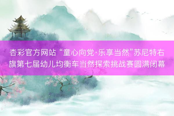 杏彩官方网站 “童心向党·乐享当然”苏尼特右旗第七届幼儿均衡车当然探索挑战赛圆满闭幕