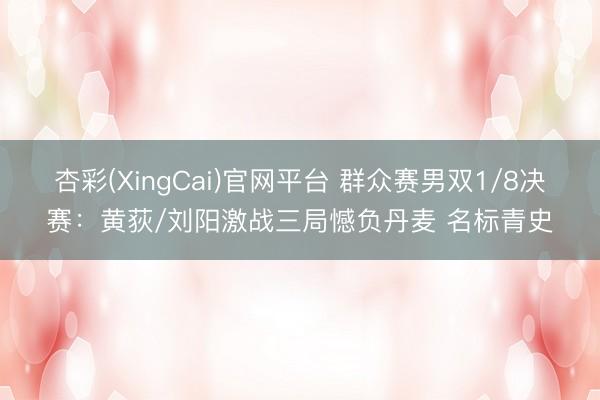 杏彩(XingCai)官网平台 群众赛男双1/8决赛：黄荻/刘阳激战三局憾负丹麦 名标青史