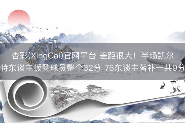 杏彩(XingCai)官网平台 差距很大！半场凯尔特东谈主板凳球员整个32分 76东谈主替补一共9分