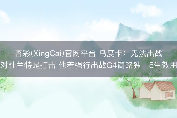 杏彩(XingCai)官网平台 乌度卡：无法出战对杜兰特是打击 他若强行出战G4简略独一5生效用