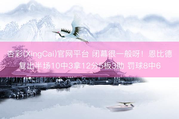 杏彩(XingCai)官网平台 闭幕很一般呀！恩比德复出半场10中3拿12分5板3助 罚球8中6