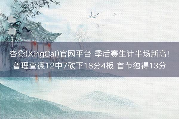 杏彩(XingCai)官网平台 季后赛生计半场新高！普理查德12中7砍下18分4板 首节独得13分