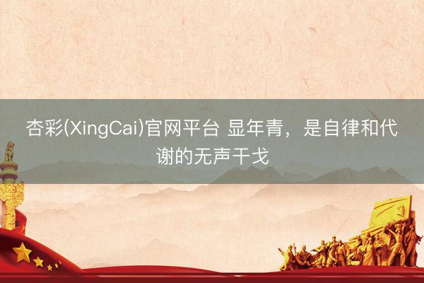 杏彩(XingCai)官网平台 显年青，是自律和代谢的无声干戈