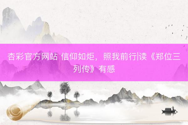 杏彩官方网站 信仰如炬，照我前行|读《郑位三列传》有感