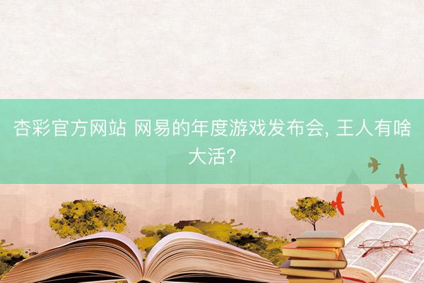杏彩官方网站 网易的年度游戏发布会, 王人有啥大活?