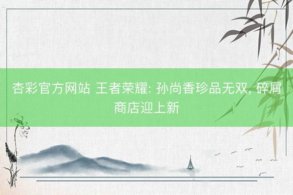 杏彩官方网站 王者荣耀: 孙尚香珍品无双， 碎屑商店迎上新
