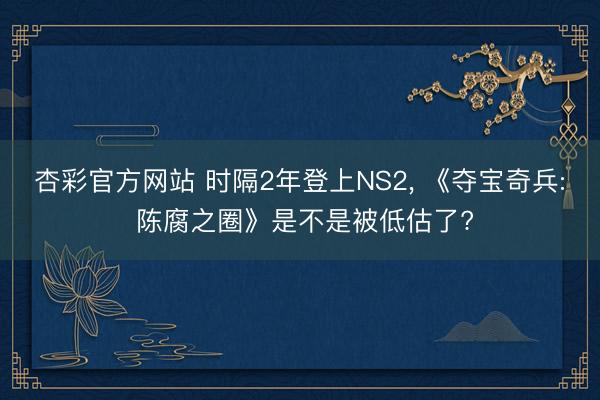 杏彩官方网站 时隔2年登上NS2, 《夺宝奇兵: 陈腐之圈》是不