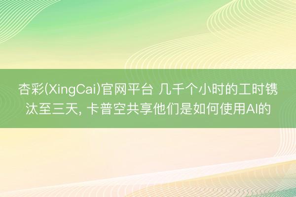 杏彩(XingCai)官网平台 几千个小时的工时镌汰至三天, 卡