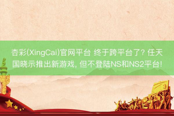 杏彩(XingCai)官网平台 终于跨平台了? 任天国晓示推出新游戏， 但不登陆NS和NS2平台!