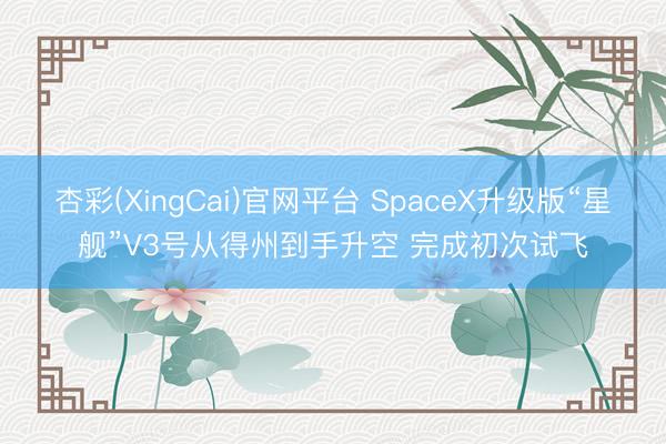 杏彩(XingCai)官网平台 SpaceX升级版“星舰”V3号从得州到手升空 完成初次试飞