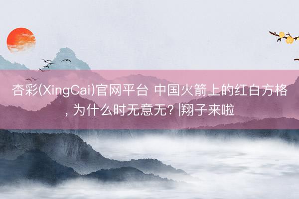 杏彩(XingCai)官网平台 中国火箭上的红白方格， 为什么时无意无? |翔子来啦