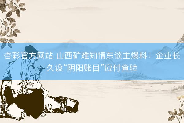 杏彩官方网站 山西矿难知情东谈主爆料：企业长久设“阴阳账目”应付查验