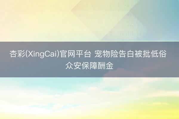 杏彩(XingCai)官网平台 宠物险告白被批低俗 众安保障酬金