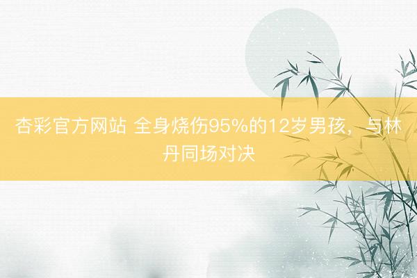 杏彩官方网站 全身烧伤95%的12岁男孩，与林丹同场对决