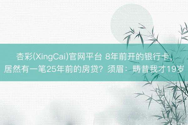 杏彩(XingCai)官网平台 8年前开的银行卡，居然有一笔25年前的房贷？须眉：畴昔我才19岁