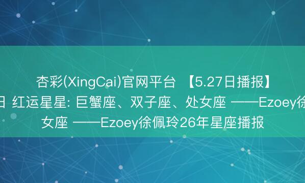 杏彩(XingCai)官网平台 【5.27日播报】锻真金不怕火成长日 红运星星: 巨蟹座、双子座、处女座 ——Ezoey徐佩玲26年星座播报