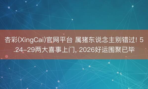 杏彩(XingCai)官网平台 属猪东说念主别错过! 5.24-29两大喜事上门， 2026好运围聚已毕
