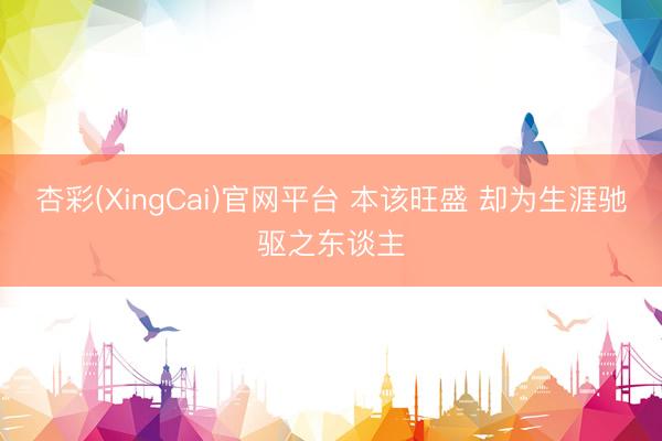 杏彩(XingCai)官网平台 本该旺盛 却为生涯驰驱之东谈主