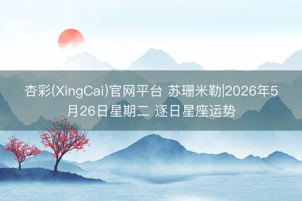 杏彩(XingCai)官网平台 苏珊米勒|2026年5月26日星期二 逐日星座运势