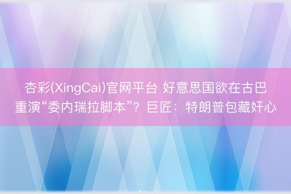 杏彩(XingCai)官网平台 好意思国欲在古巴重演“委内瑞拉脚本”？巨匠：特朗普包藏奸心