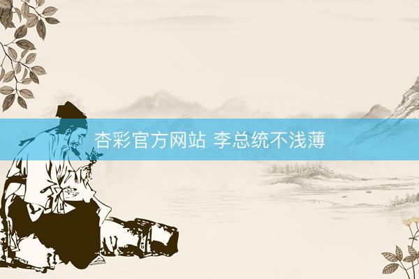 杏彩官方网站 李总统不浅薄