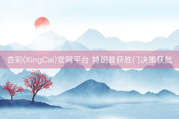 杏彩(XingCai)官网平台 特朗普获胜门决策获批