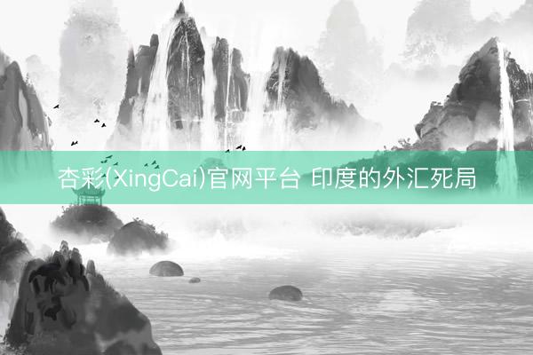 杏彩(XingCai)官网平台 印度的外汇死局