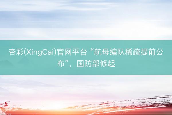 杏彩(XingCai)官网平台 “航母编队稀疏提前公布”，国防部修起