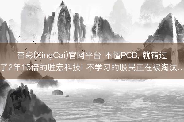 杏彩(XingCai)官网平台 不懂PCB， 就错过了2年15倍的胜宏科技! 不学习的股民正在被淘汰…