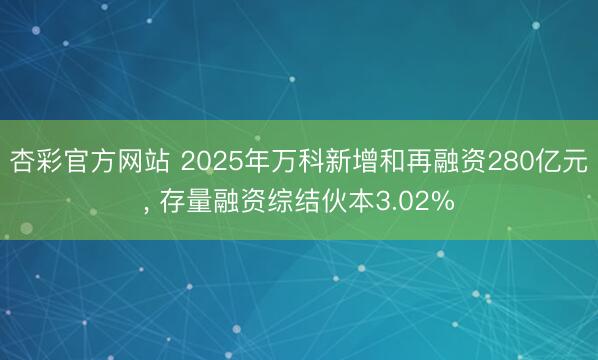 杏彩官方网站 2025年万科新增和再融资280亿元， 存量融资综结伙本3.02%