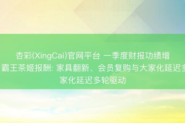 杏彩(XingCai)官网平台 一季度财报功绩增长慎重, 霸王茶姬报酬: 家具翻新、会员复购与大家化延迟多轮驱动