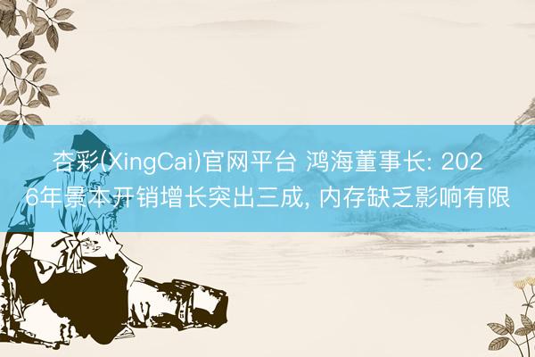 杏彩(XingCai)官网平台 鸿海董事长: 2026年景本开销增长突出三成， 内存缺乏影响有限