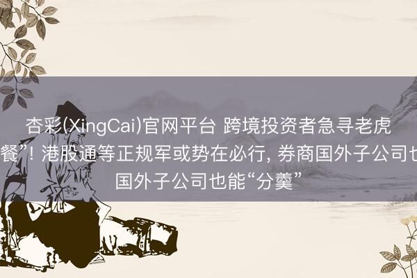 杏彩(XingCai)官网平台 跨境投资者急寻老虎、富途“代餐”! 港股通等正规军或势在必行， 券商国外子公司也能“分羹”