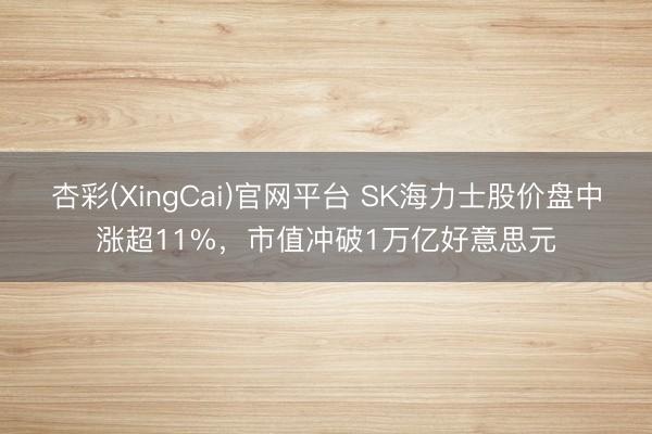 杏彩(XingCai)官网平台 SK海力士股价盘中涨超11%，市值冲破1万亿好意思元