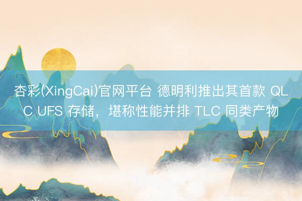 杏彩(XingCai)官网平台 德明利推出其首款 QLC UFS 存储，堪称性能并排 TLC 同类产物