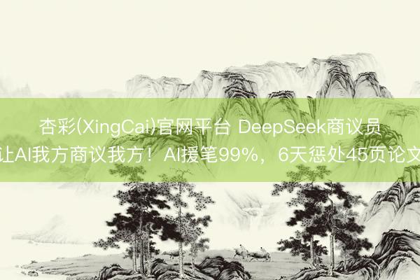 杏彩(XingCai)官网平台 DeepSeek商议员让AI我方商议我方！AI援笔99%，6天惩处45页论文