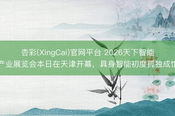 杏彩(XingCai)官网平台 2026天下智能产业展览会本日在天津开幕，具身智能初度孤独成馆