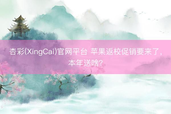 杏彩(XingCai)官网平台 苹果返校促销要来了，本年送啥？