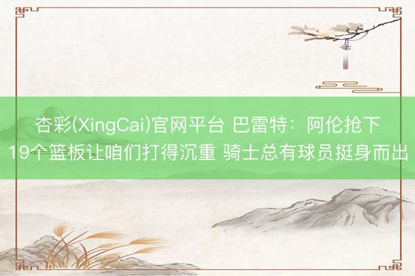 杏彩(XingCai)官网平台 巴雷特：阿伦抢下19个篮板让咱们打得沉重 骑士总有球员挺身而出