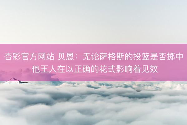 杏彩官方网站 贝恩:无论萨格斯的投篮是否掷中 他王人在以正确的花式影响着见效