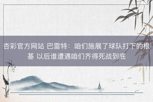 杏彩官方网站 巴雷特：咱们施展了球队打下的根基 以后谁遭遇咱们齐得死战到底