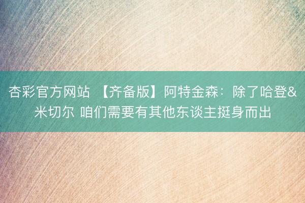杏彩官方网站 【齐备版】阿特金森：除了哈登&米切尔 咱们需要有其他东谈主挺身而出