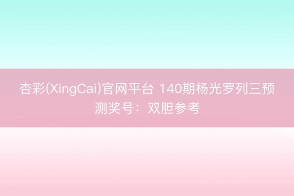 杏彩(XingCai)官网平台 140期杨光罗列三预测奖号：双胆