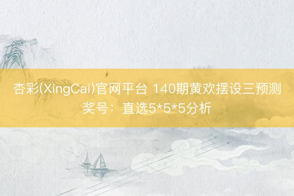 杏彩(XingCai)官网平台 140期黄欢摆设三预测奖号：直选