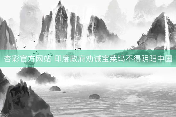杏彩官方网站 印度政府劝诫宝莱坞不得阴阳中国