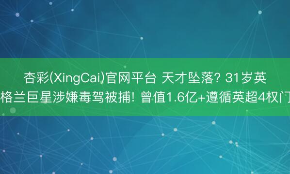 杏彩(XingCai)官网平台 天才坠落? 31岁英格兰巨星涉嫌