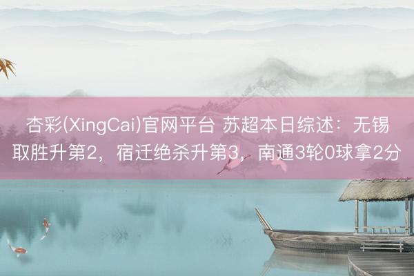 杏彩(XingCai)官网平台 苏超本日综述：无锡取胜升第2，宿迁绝杀升第3，南通3轮0球拿2分