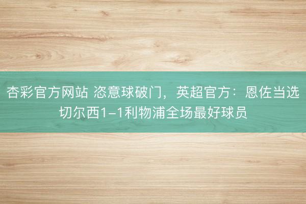 杏彩官方网站 恣意球破门，英超官方：恩佐当选切尔西1-1利物浦全场最好球员