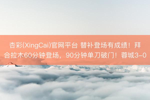 杏彩(XingCai)官网平台 替补登场有成绩！拜合拉木60分钟登场，90分钟单刀破门！蓉城3-0