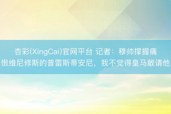 杏彩(XingCai)官网平台 记者：穆帅撑握痛恨维尼修斯的普雷斯蒂安尼，我不觉得皇马敢请他